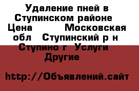 Удаление пней в Ступинском районе › Цена ­ 400 - Московская обл., Ступинский р-н, Ступино г. Услуги » Другие   